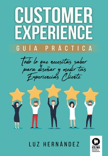 Customer Experience guía práctica Todo lo que necesitas saber para diseñar y medir tus Experiencias Cliente