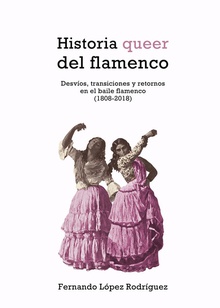 Historia queer del flamenco Desvíos, transiciones y retornos en el baile flamenco (1808-