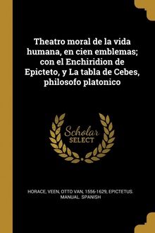 Theatro moral de la vida humana, en cien emblemas/ con el Enchiridion de Epicteto, y La tabla de Cebes, philosofo platonico