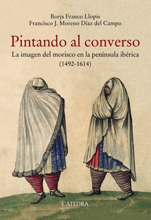 PINTANDO AL CONVERSO La imagen del morisco en la península ibérica (1492-1614)