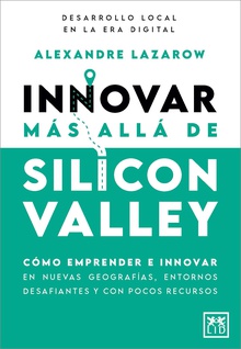 Innovar más allá de Silicon Valley Cómo emprender e innovar en nuevas geografías, entornos desafiantes y con pocos